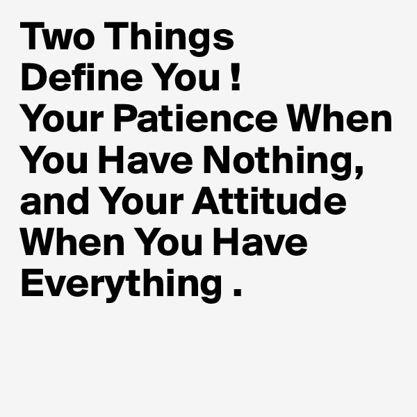 Two Things
Define You !
Your Patience When You Have Nothing, 
and Your Attitude 
When You Have 
Everything .

