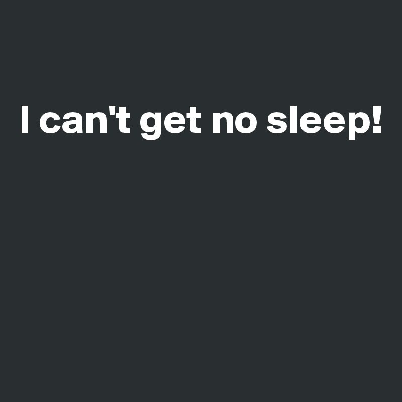 

I can't get no sleep!




