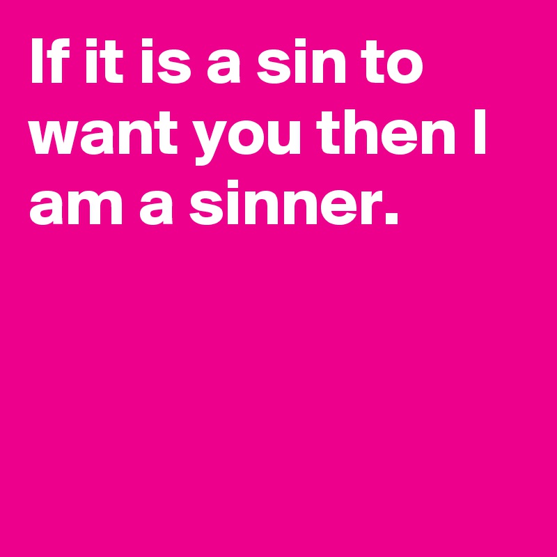 If it is a sin to want you then I am a sinner.



