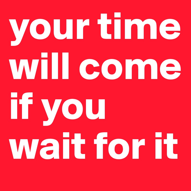 your time will come if you wait for it