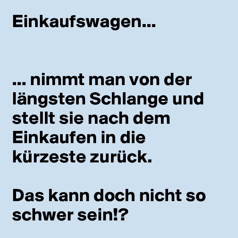Einkaufswagen...


... nimmt man von der längsten Schlange und stellt sie nach dem Einkaufen in die kürzeste zurück.

Das kann doch nicht so schwer sein!?