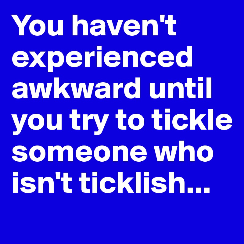 You haven't experienced awkward until you try to tickle someone who isn't ticklish...