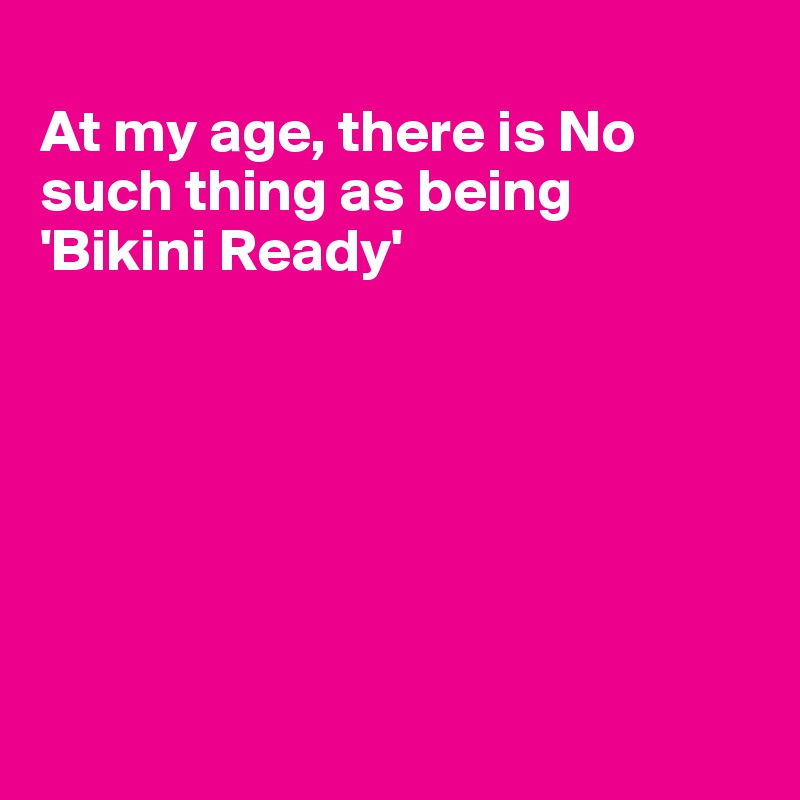 
At my age, there is No such thing as being 
'Bikini Ready'







