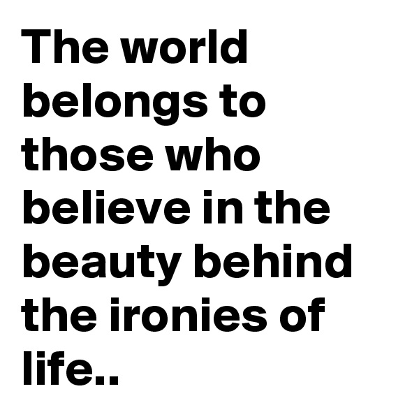 The world belongs to those who believe in the beauty behind the ironies of life..