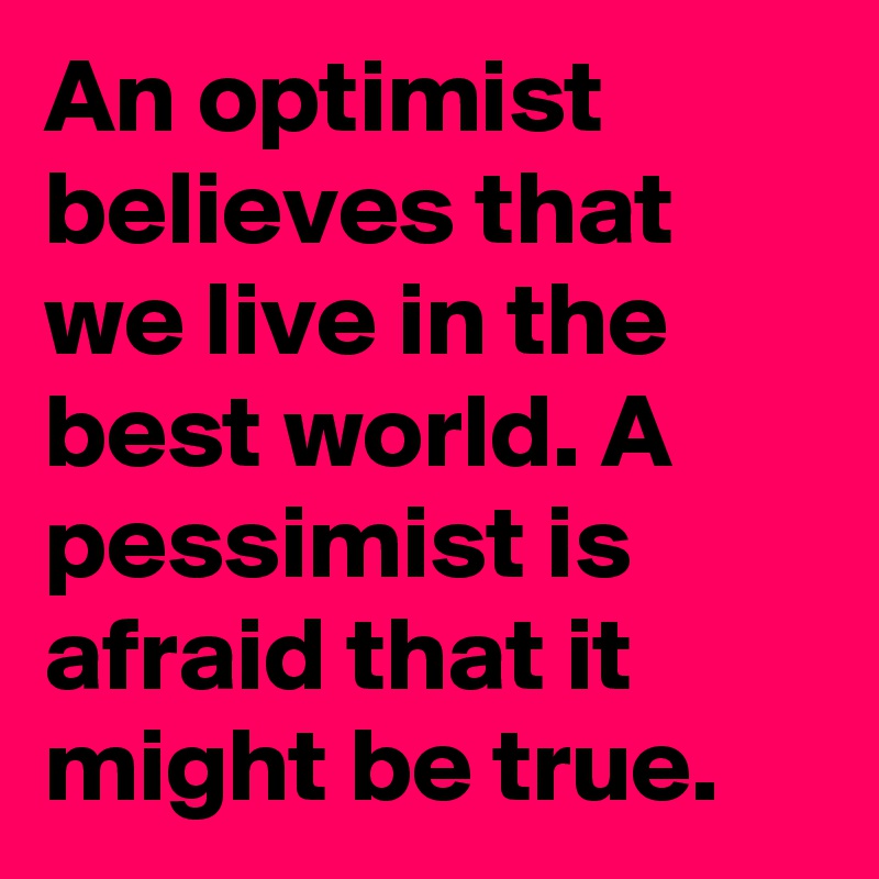An optimist believes that we live in the best world. A pessimist is afraid that it might be true.