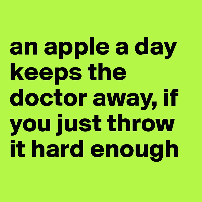 
an apple a day keeps the doctor away, if you just throw it hard enough
