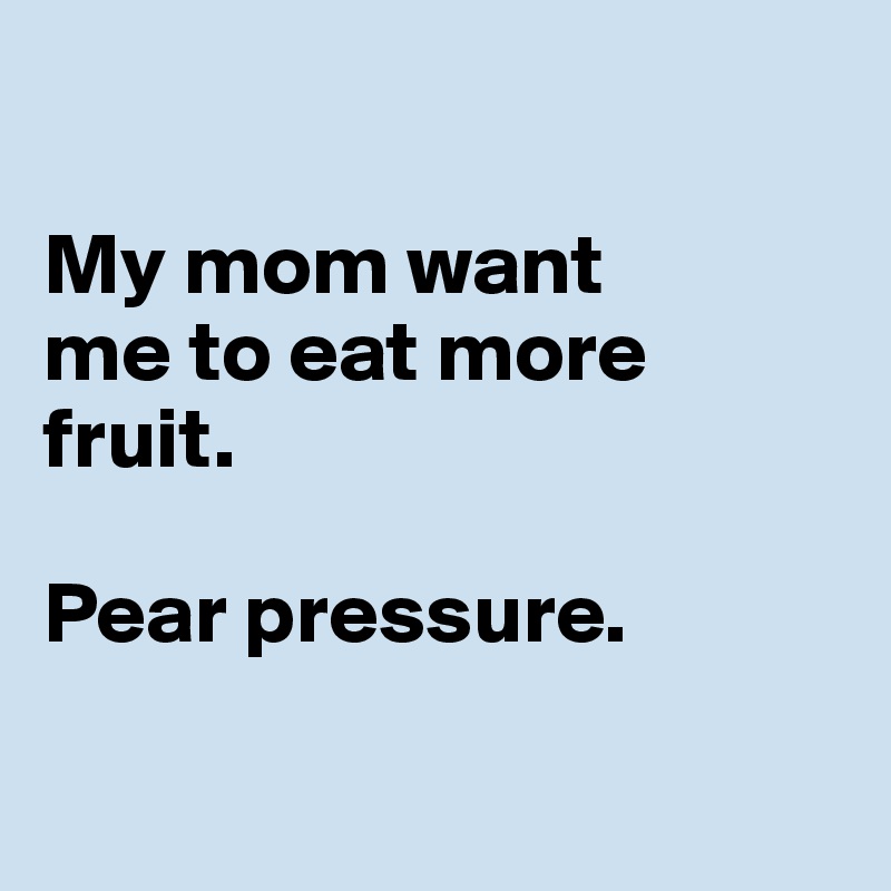  

My mom want 
me to eat more 
fruit. 

Pear pressure. 

