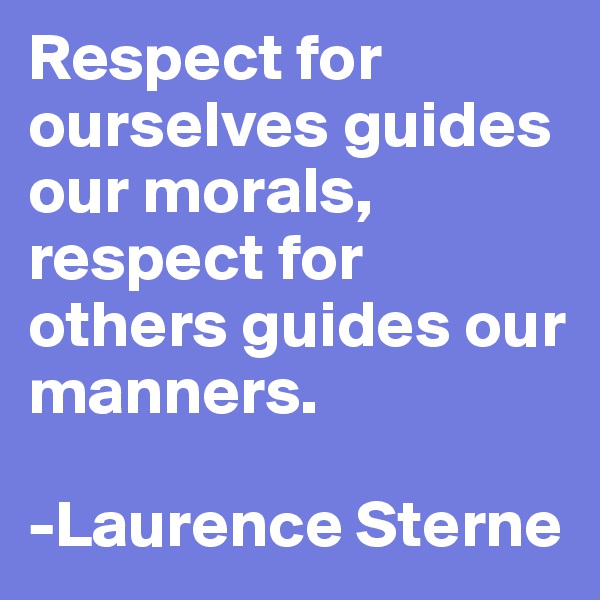 Respect for ourselves guides our morals, respect for others guides our manners.

-Laurence Sterne