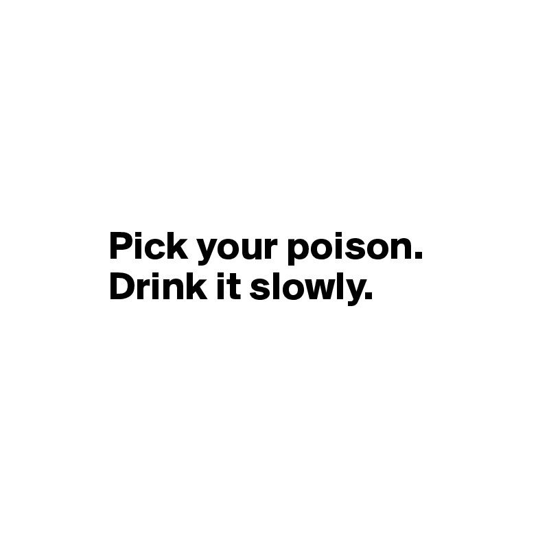 Pick your poison. Drink it slowly. - Post by Ziya on Boldomatic