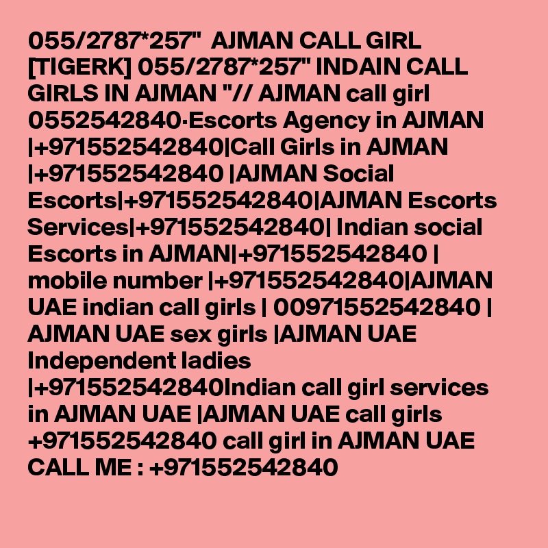 055/2787*257"  AJMAN CALL GIRL [TIGERK] 055/2787*257" INDAIN CALL GIRLS IN AJMAN "// AJMAN call girl 0552542840·Escorts Agency in AJMAN |+971552542840|Call Girls in AJMAN |+971552542840 |AJMAN Social Escorts|+971552542840|AJMAN Escorts Services|+971552542840| Indian social Escorts in AJMAN|+971552542840 | mobile number |+971552542840|AJMAN UAE indian call girls | 00971552542840 | AJMAN UAE sex girls |AJMAN UAE Independent ladies |+971552542840Indian call girl services in AJMAN UAE |AJMAN UAE call girls +971552542840 call girl in AJMAN UAE CALL ME : +971552542840