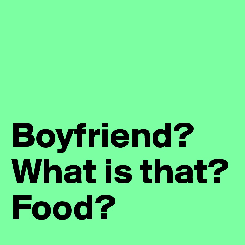 


Boyfriend?What is that? Food?