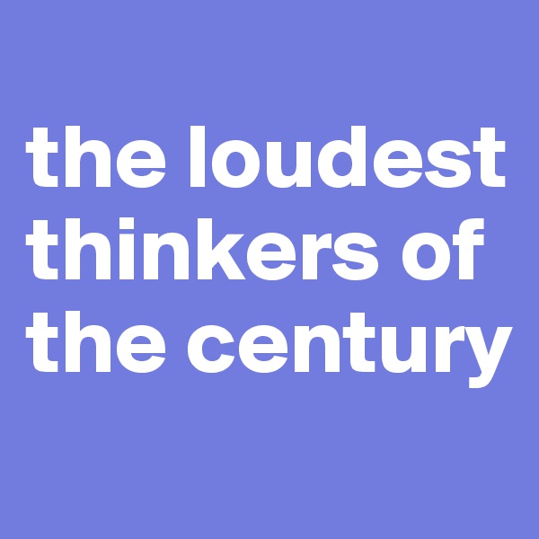 
the loudest thinkers of the century

