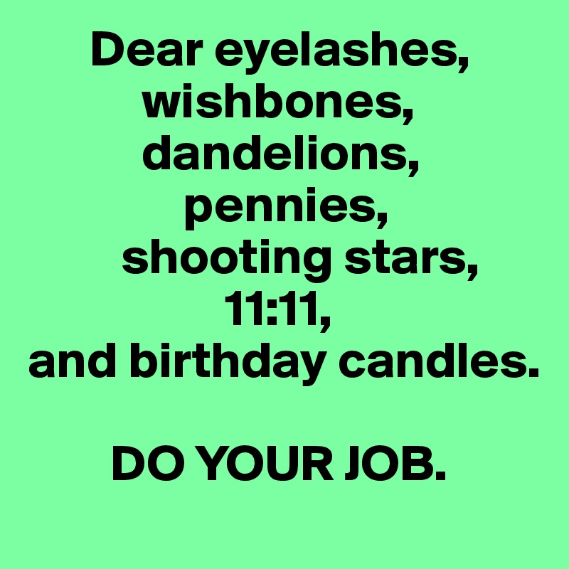       Dear eyelashes,
           wishbones,
           dandelions, 
               pennies,
         shooting stars, 
                   11:11,
and birthday candles. 

        DO YOUR JOB. 