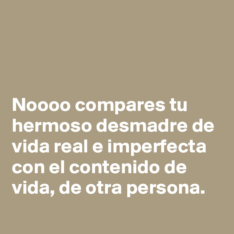 



Noooo compares tu hermoso desmadre de vida real e imperfecta con el contenido de vida, de otra persona.