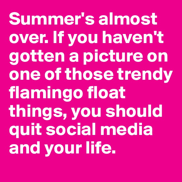 Summer's almost over. If you haven't gotten a picture on one of those trendy flamingo float things, you should quit social media and your life. 