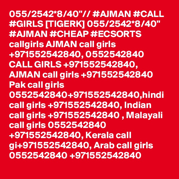 055/2542*8/40"// #AJMAN #CALL #GIRLS [TIGERK] 055/2542*8/40" #AJMAN #CHEAP #ECSORTS  callgirls AJMAN call girls +971552542840, 0552542840 CALL GIRLS +971552542840, AJMAN call girls +971552542840 Pak call girls 0552542840+971552542840,hindi call girls +971552542840, Indian call girls +971552542840 , Malayali call girls 0552542840 +971552542840, Kerala call gi+971552542840, Arab call girls 0552542840 +971552542840
