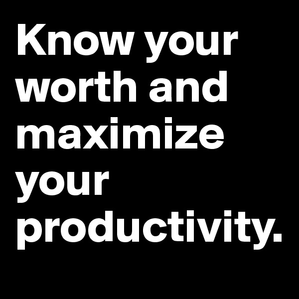 Know your worth and maximize your productivity.
