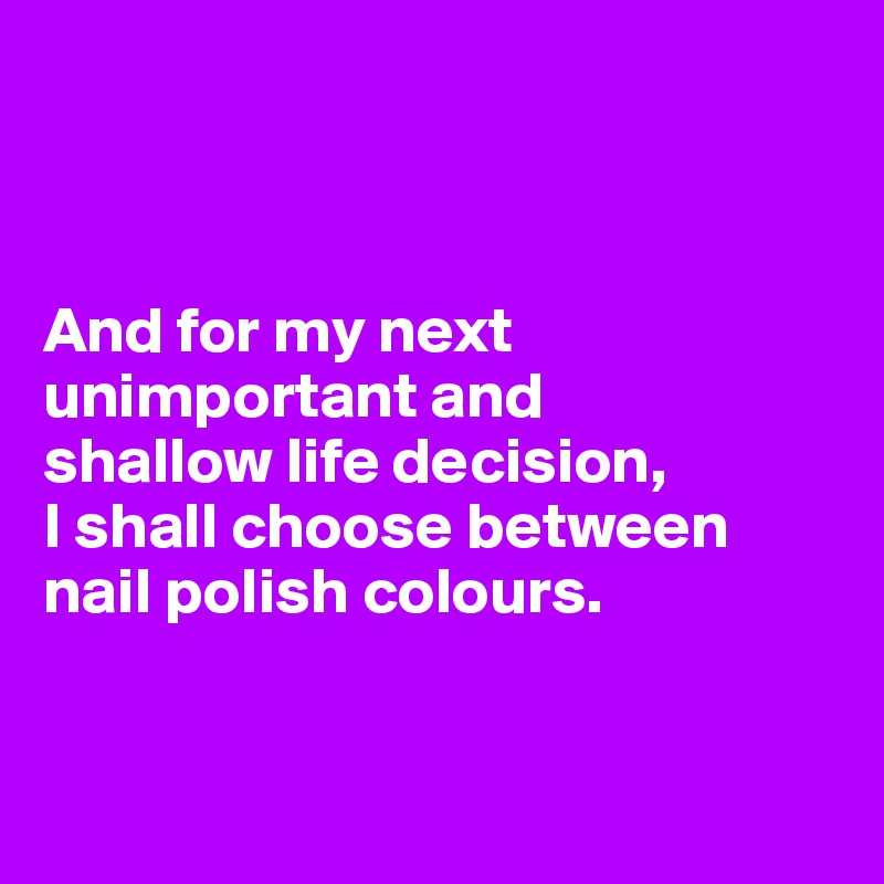 



And for my next unimportant and 
shallow life decision, 
I shall choose between nail polish colours. 


