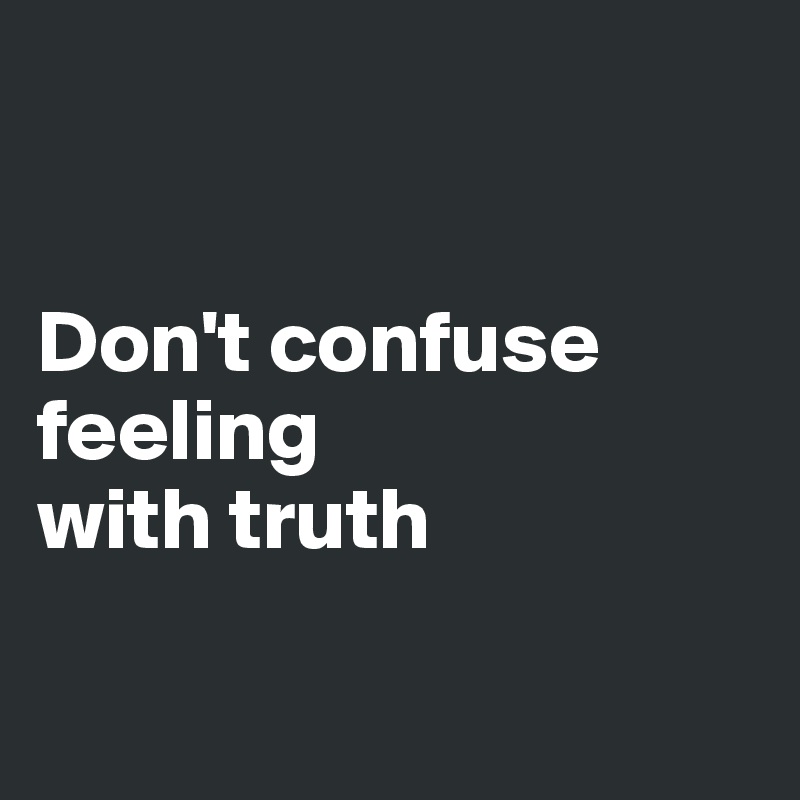 


Don't confuse feeling 
with truth

