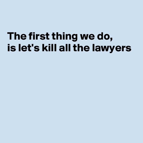 

The first thing we do, 
is let's kill all the lawyers 






