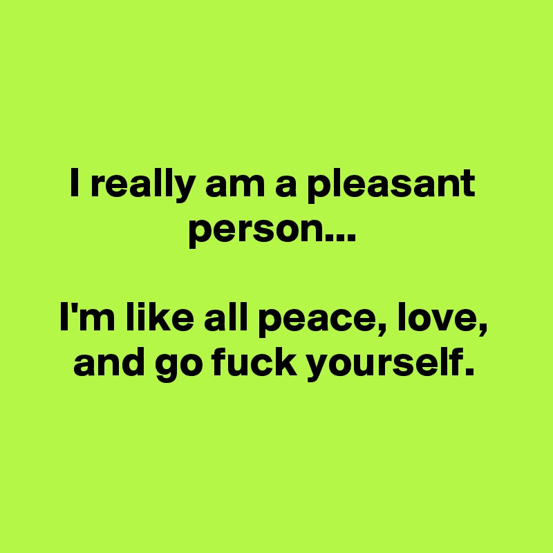 


I really am a pleasant person...

I'm like all peace, love, and go fuck yourself.


