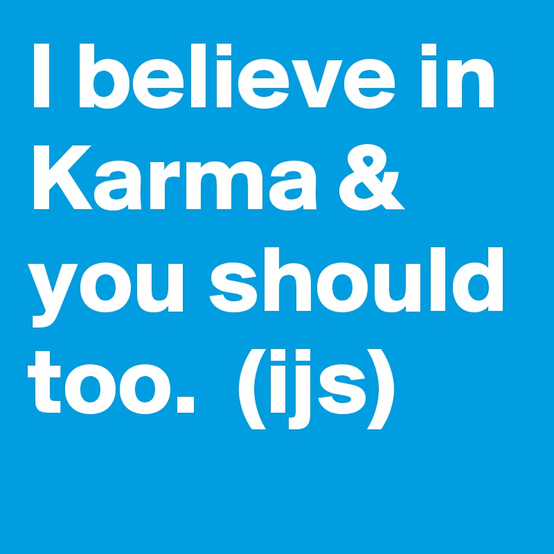 I believe in Karma & you should too.  (ijs)