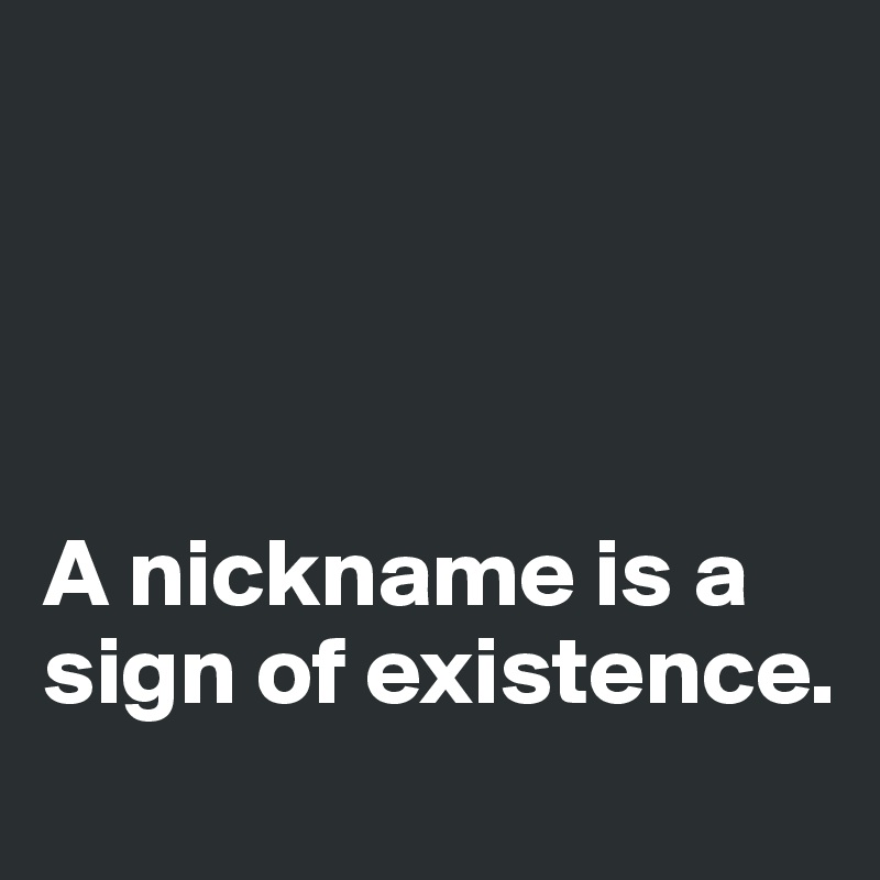 




A nickname is a sign of existence. 