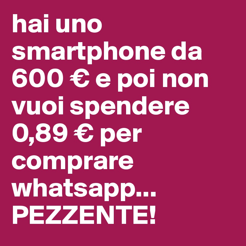 hai uno smartphone da 600 € e poi non vuoi spendere 0,89 € per comprare whatsapp... PEZZENTE!