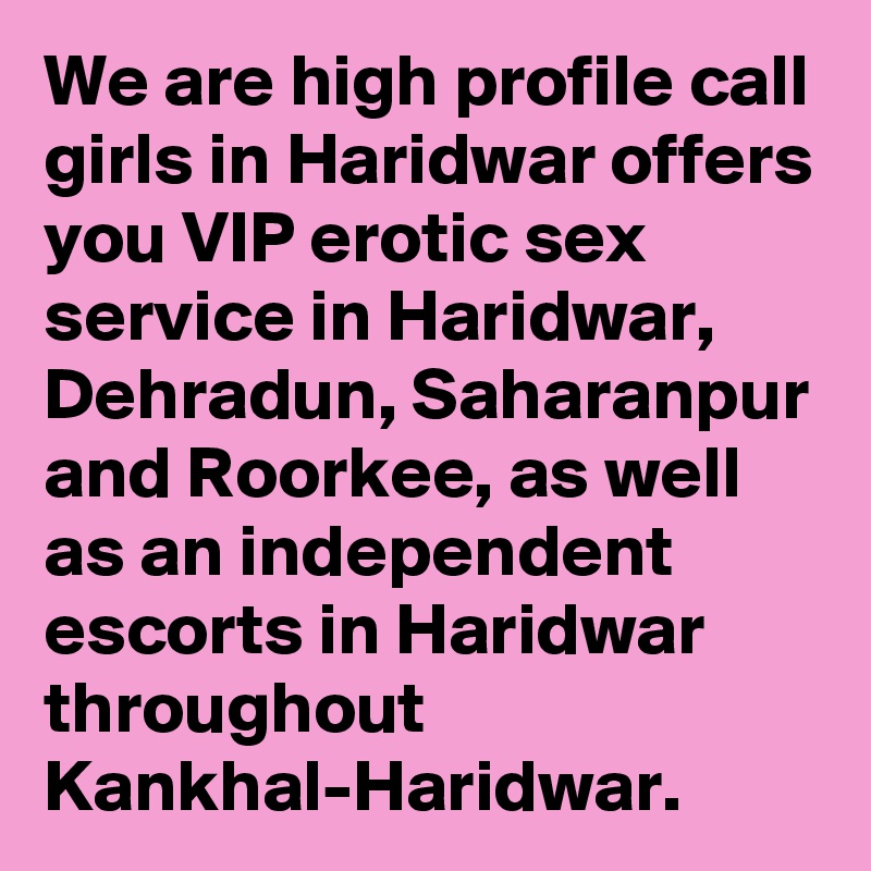We are high profile call girls in Haridwar offers you VIP erotic sex service in Haridwar, Dehradun, Saharanpur and Roorkee, as well as an independent escorts in Haridwar throughout Kankhal-Haridwar. 