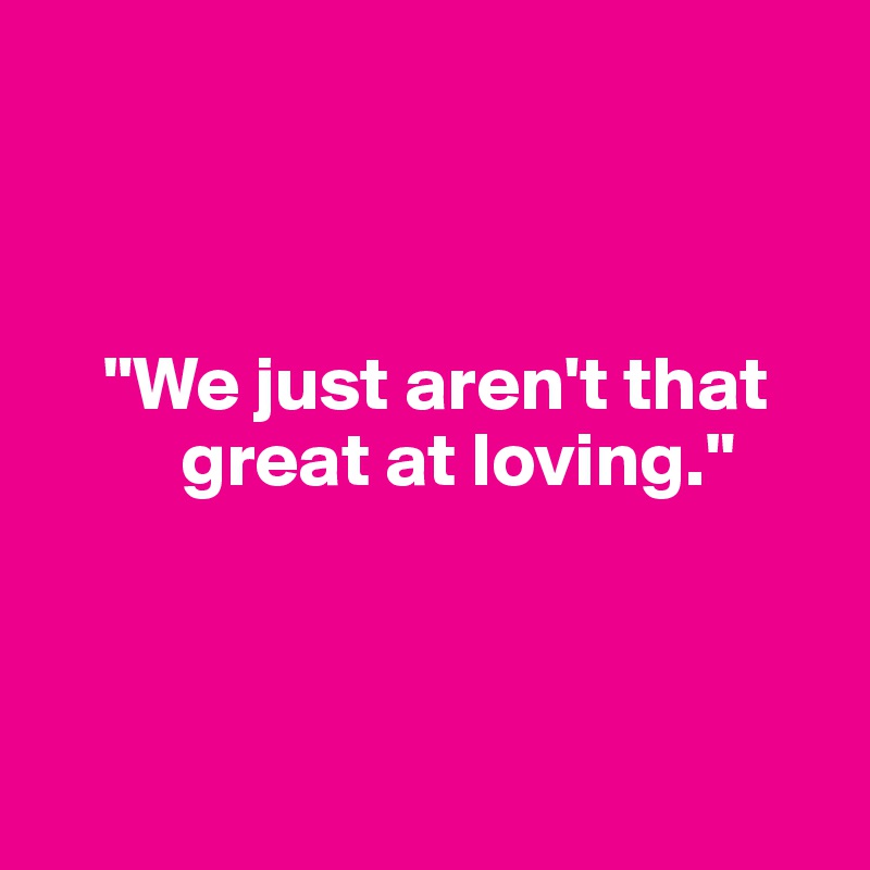 



    "We just aren't that 
         great at loving."



