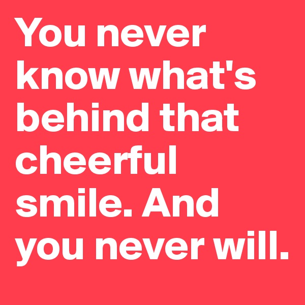 You never know what's behind that cheerful smile. And you never will. 