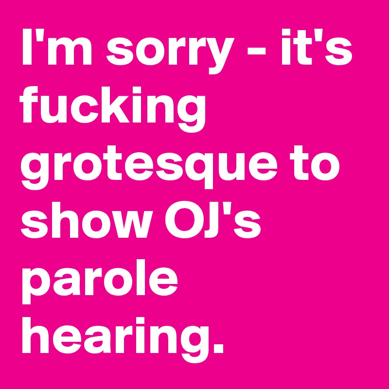 I'm sorry - it's fucking grotesque to show OJ's parole hearing.