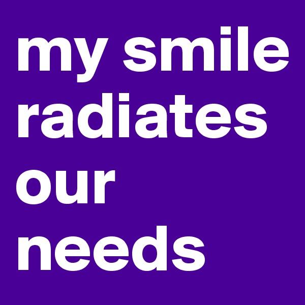 my smile radiates our needs