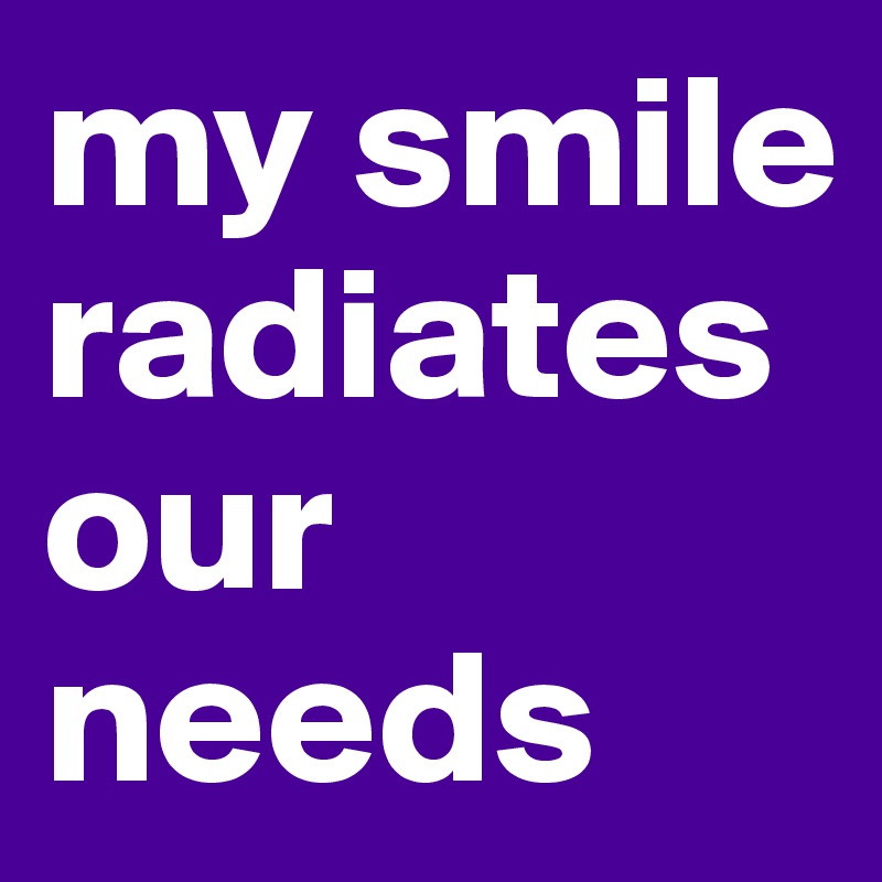 my smile radiates our needs