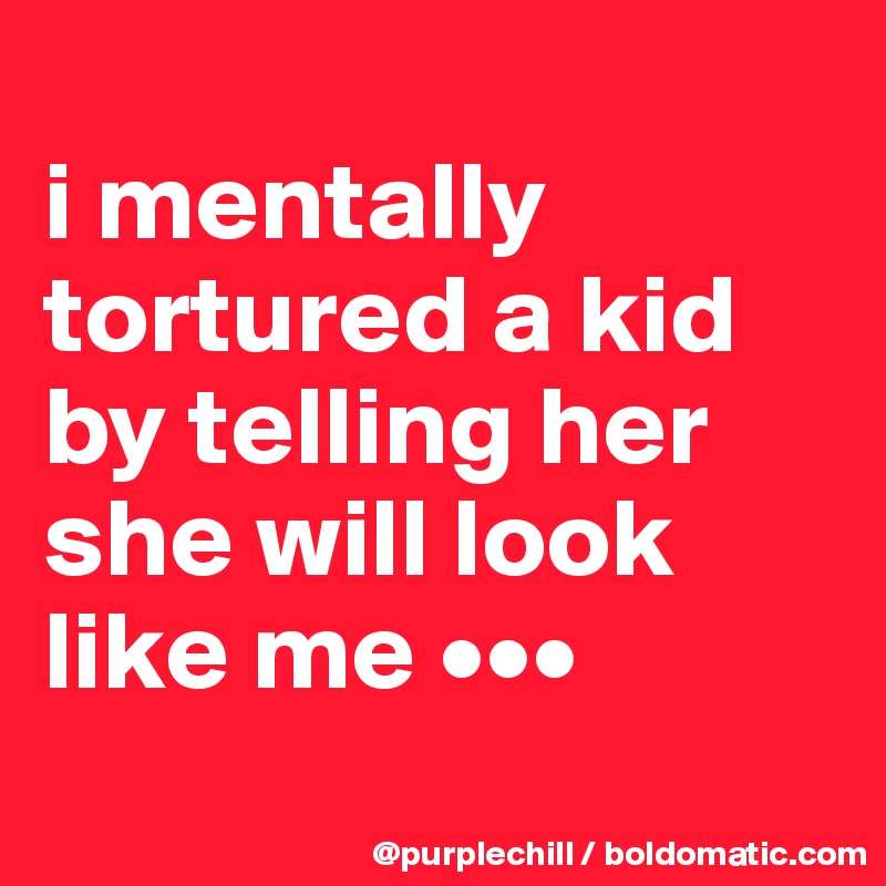 
i mentally tortured a kid by telling her she will look like me •••
