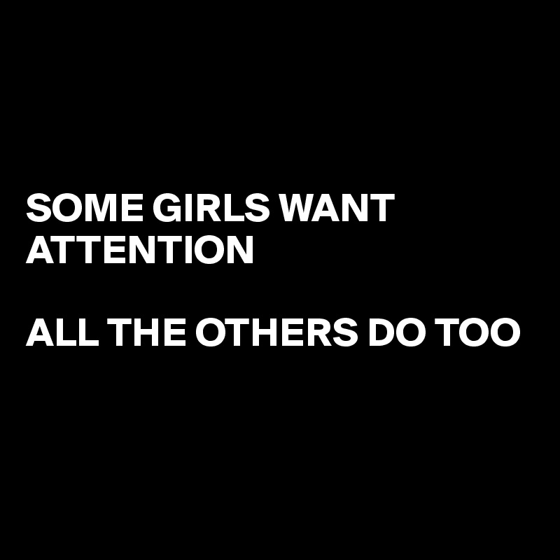 



SOME GIRLS WANT ATTENTION
       
ALL THE OTHERS DO TOO



