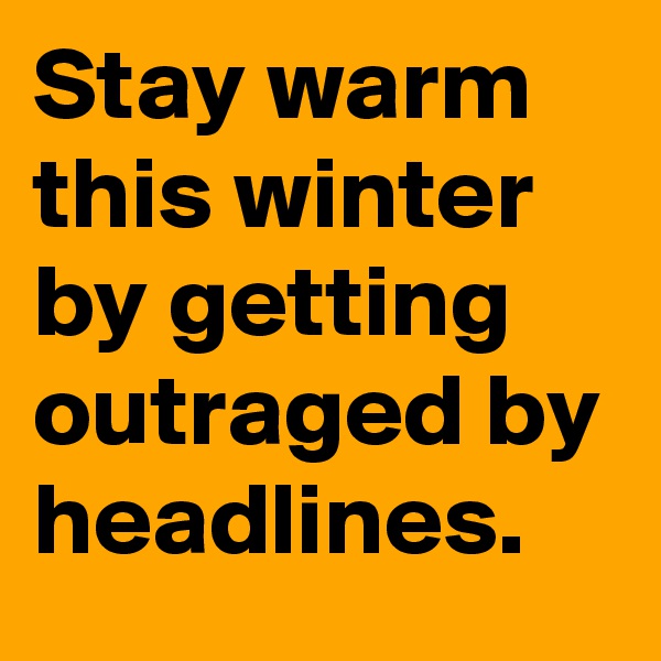 Stay warm this winter by getting outraged by headlines.