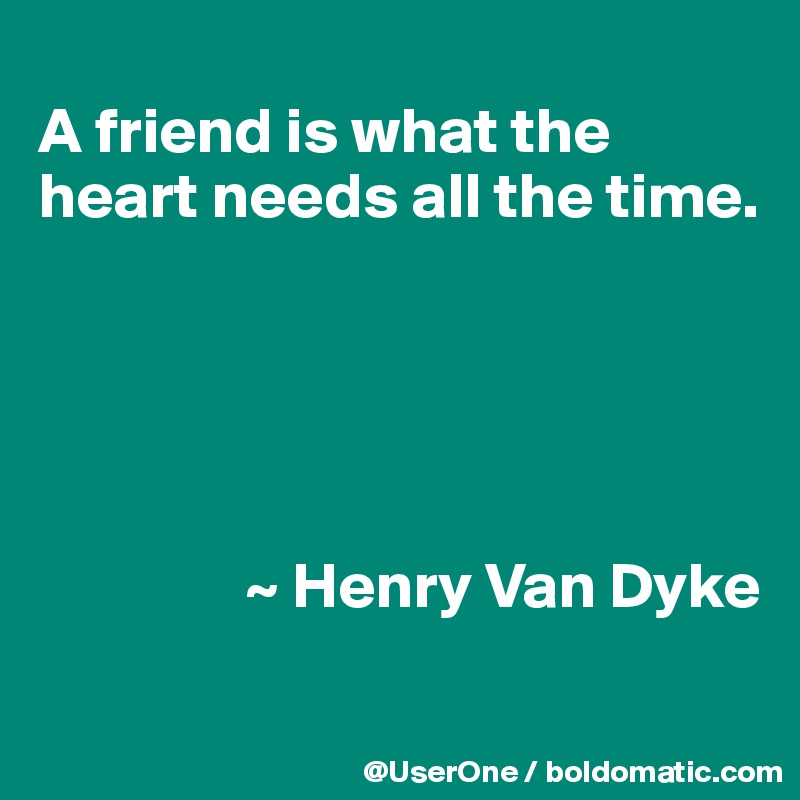 
A friend is what the heart needs all the time.





                ~ Henry Van Dyke
