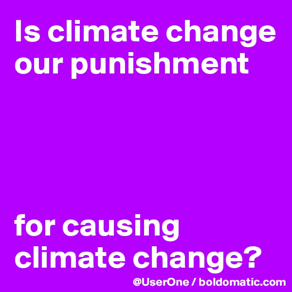 Is climate change our punishment 




for causing climate change?