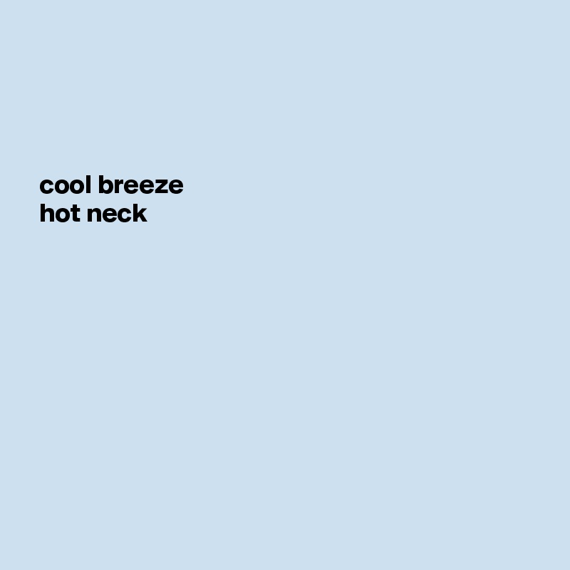 



  cool breeze 
  hot neck










