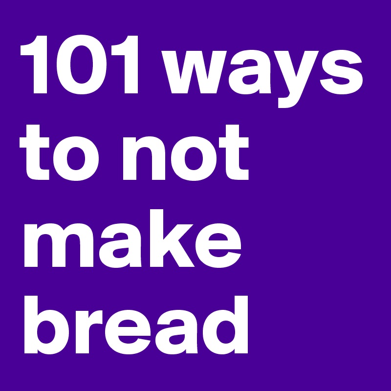 101 ways to not make bread