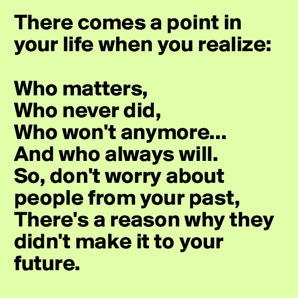 There comes a point in your life when you realize: 

Who matters, 
Who never did, 
Who won't anymore... 
And who always will. 
So, don't worry about people from your past, 
There's a reason why they didn't make it to your future. 