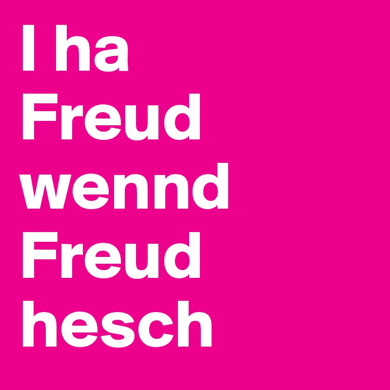 I ha 
Freud wennd Freud hesch