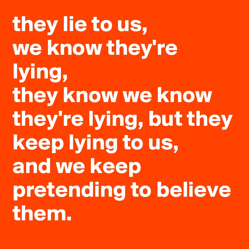 They Lie To Us We Know They Re Lying They Know We Know They Re Lying But They Keep Lying To