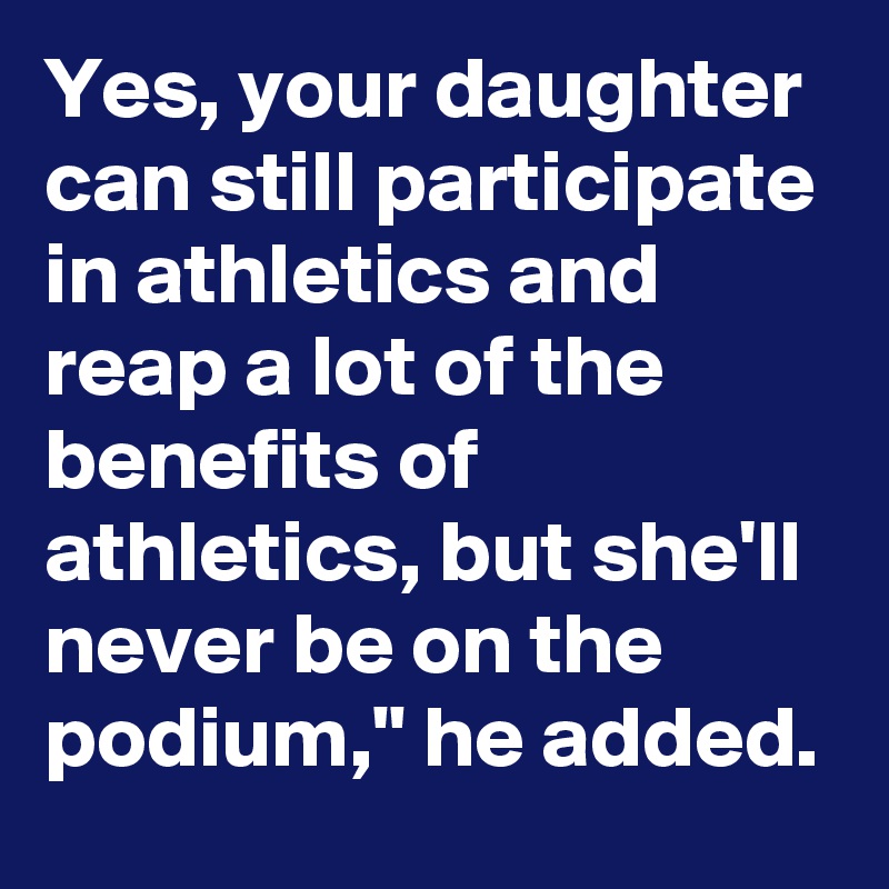 Yes, your daughter can still participate in athletics and reap a lot of the benefits of athletics, but she'll never be on the podium," he added.