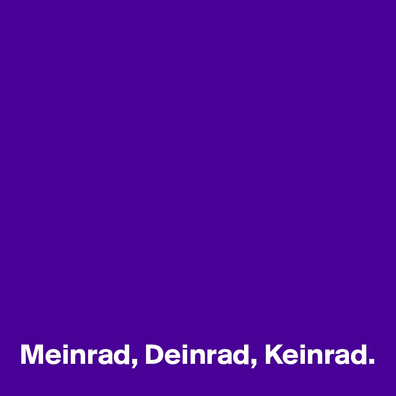 










Meinrad, Deinrad, Keinrad.