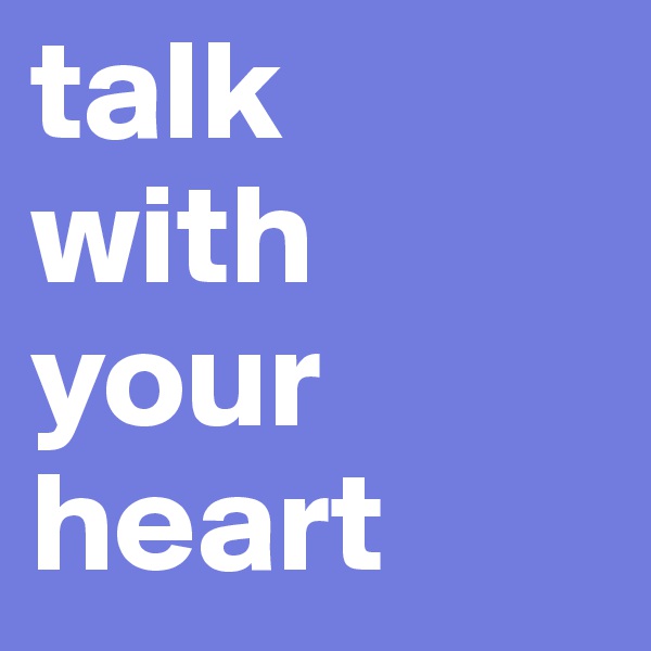 talk
with your
heart