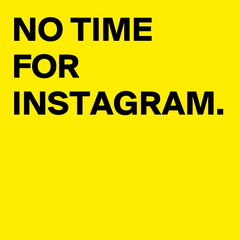 NO TIME FOR INSTAGRAM.