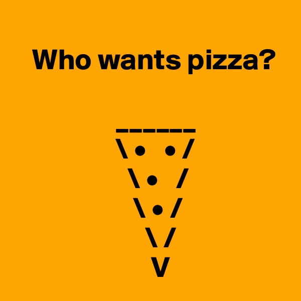 
   Who wants pizza?        
               
                 ______
                 \ •   • /
                   \ •   /
                    \ • /   
                      \ /
                       V
