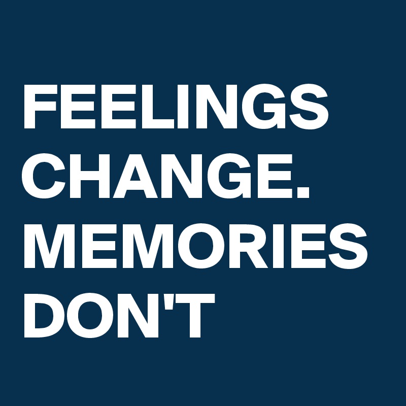 FEELINGS CHANGE.
MEMORIES
DON'T